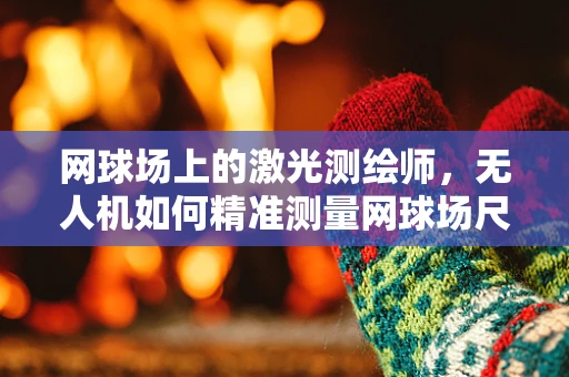 网球场上的激光测绘师，无人机如何精准测量网球场尺寸？