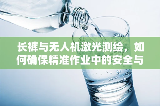 长裤与无人机激光测绘，如何确保精准作业中的安全与舒适？