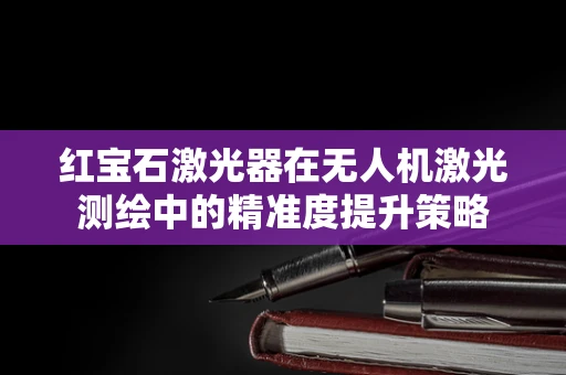 红宝石激光器在无人机激光测绘中的精准度提升策略