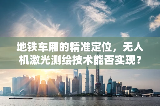 地铁车厢的精准定位，无人机激光测绘技术能否实现？