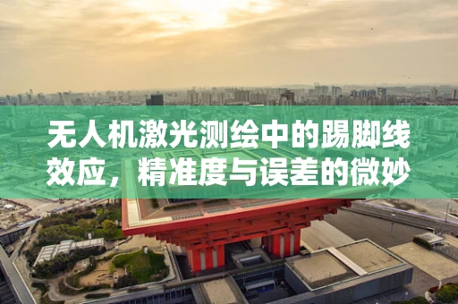无人机激光测绘中的踢脚线效应，精准度与误差的微妙平衡