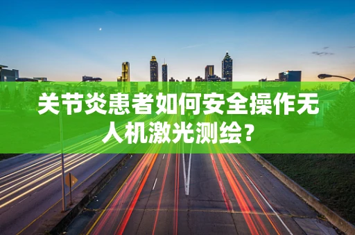 关节炎患者如何安全操作无人机激光测绘？