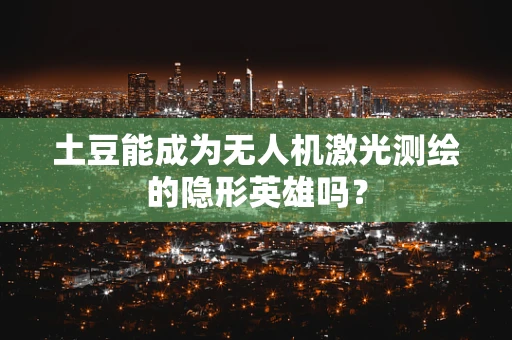 土豆能成为无人机激光测绘的隐形英雄吗？