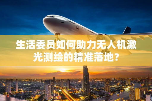 生活委员如何助力无人机激光测绘的精准落地？