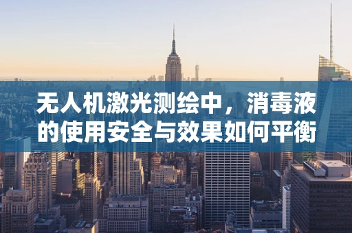 无人机激光测绘中，消毒液的使用安全与效果如何平衡？