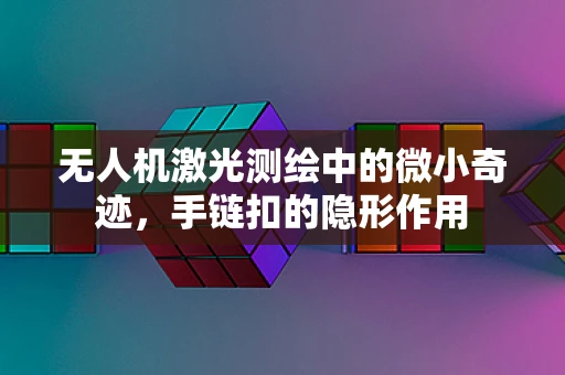 无人机激光测绘中的微小奇迹，手链扣的隐形作用