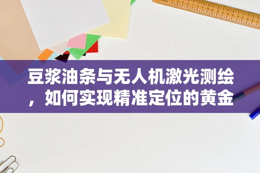 豆浆油条与无人机激光测绘，如何实现精准定位的黄金组合？