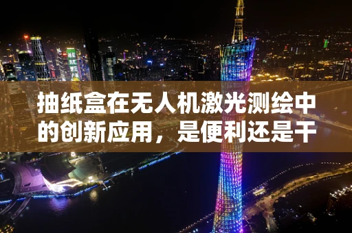 抽纸盒在无人机激光测绘中的创新应用，是便利还是干扰？