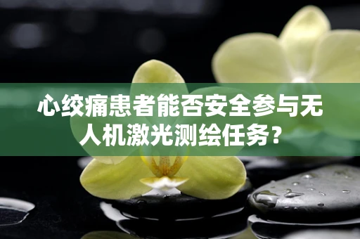 心绞痛患者能否安全参与无人机激光测绘任务？