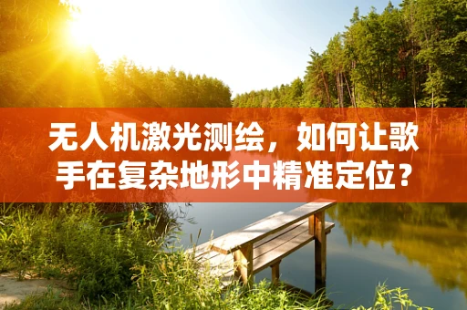 无人机激光测绘，如何让歌手在复杂地形中精准定位？
