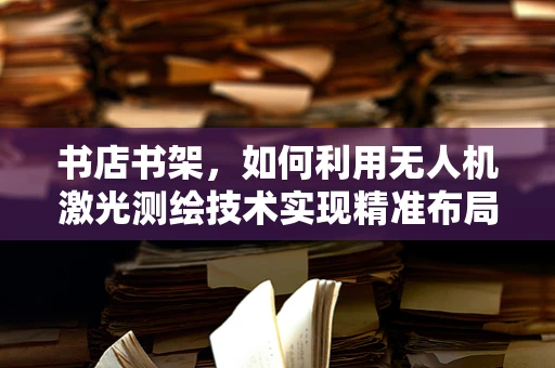 书店书架，如何利用无人机激光测绘技术实现精准布局？
