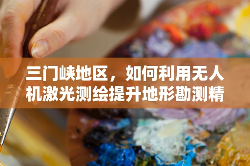 三门峡地区，如何利用无人机激光测绘提升地形勘测精度？