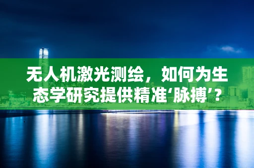 无人机激光测绘，如何为生态学研究提供精准‘脉搏’？