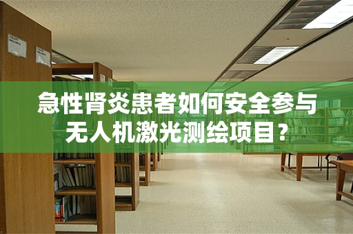 急性肾炎患者如何安全参与无人机激光测绘项目？