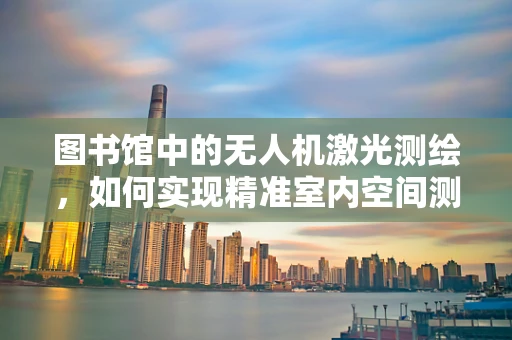 图书馆中的无人机激光测绘，如何实现精准室内空间测绘？