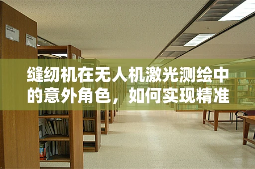 缝纫机在无人机激光测绘中的意外角色，如何实现精准定位与数据缝合？