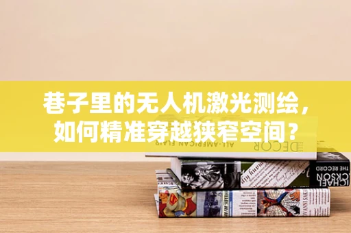巷子里的无人机激光测绘，如何精准穿越狭窄空间？