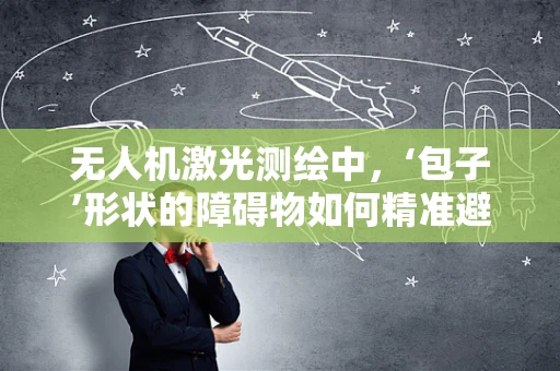 无人机激光测绘中，‘包子’形状的障碍物如何精准避障？