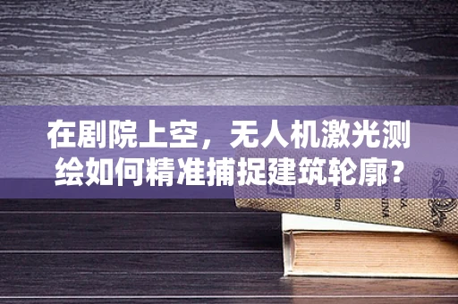 在剧院上空，无人机激光测绘如何精准捕捉建筑轮廓？