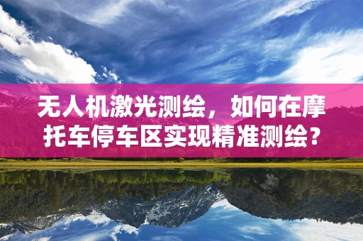 无人机激光测绘，如何在摩托车停车区实现精准测绘？