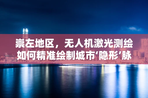 崇左地区，无人机激光测绘如何精准绘制城市‘隐形’脉络？