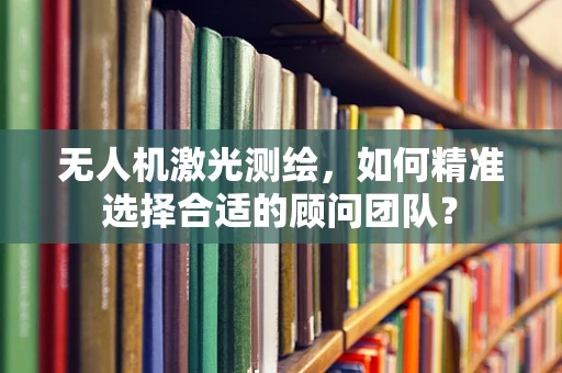 无人机激光测绘，如何精准选择合适的顾问团队？