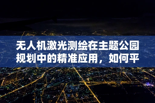 无人机激光测绘在主题公园规划中的精准应用，如何平衡精度与效率？