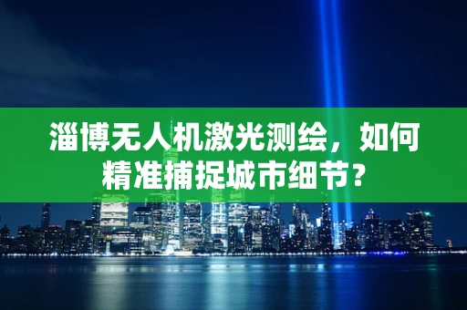 淄博无人机激光测绘，如何精准捕捉城市细节？