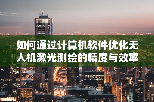 如何通过计算机软件优化无人机激光测绘的精度与效率？