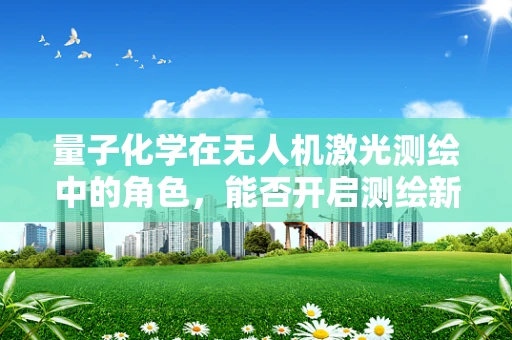 量子化学在无人机激光测绘中的角色，能否开启测绘新纪元？