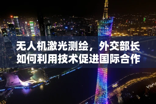 无人机激光测绘，外交部长如何利用技术促进国际合作？