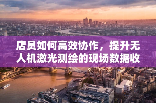 店员如何高效协作，提升无人机激光测绘的现场数据收集效率？