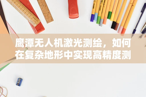 鹰潭无人机激光测绘，如何在复杂地形中实现高精度测绘？