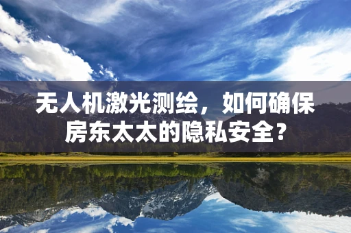 无人机激光测绘，如何确保房东太太的隐私安全？