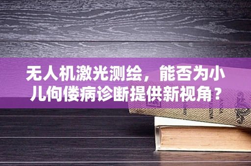 无人机激光测绘，能否为小儿佝偻病诊断提供新视角？