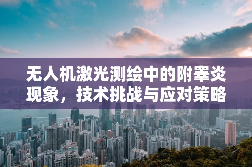 无人机激光测绘中的附睾炎现象，技术挑战与应对策略