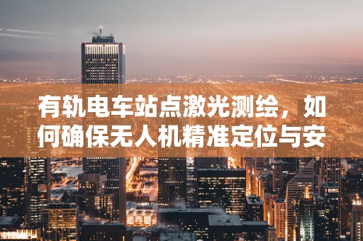 有轨电车站点激光测绘，如何确保无人机精准定位与安全测绘？
