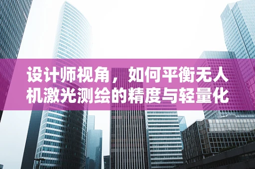 设计师视角，如何平衡无人机激光测绘的精度与轻量化设计？