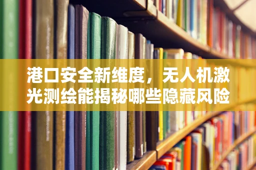 港口安全新维度，无人机激光测绘能揭秘哪些隐藏风险？