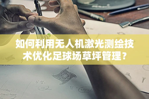 如何利用无人机激光测绘技术优化足球场草坪管理？
