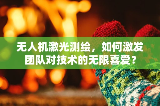 无人机激光测绘，如何激发团队对技术的无限喜爱？