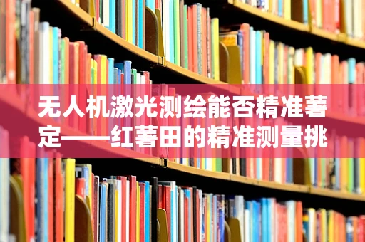 无人机激光测绘能否精准薯定——红薯田的精准测量挑战