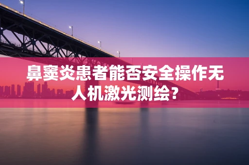 鼻窦炎患者能否安全操作无人机激光测绘？