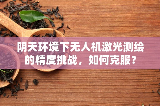 阴天环境下无人机激光测绘的精度挑战，如何克服？
