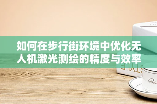 如何在步行街环境中优化无人机激光测绘的精度与效率？