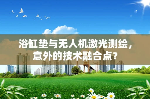 浴缸垫与无人机激光测绘，意外的技术融合点？
