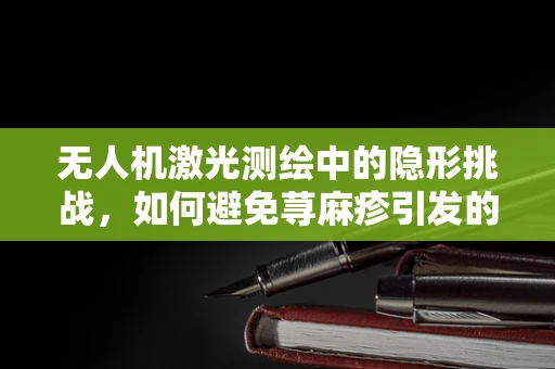 无人机激光测绘中的隐形挑战，如何避免荨麻疹引发的操作员健康问题？