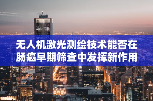 无人机激光测绘技术能否在肠癌早期筛查中发挥新作用？