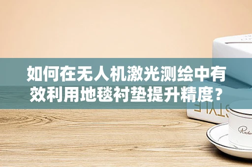 如何在无人机激光测绘中有效利用地毯衬垫提升精度？