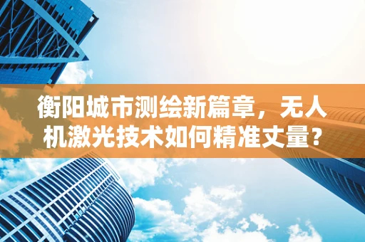 衡阳城市测绘新篇章，无人机激光技术如何精准丈量？